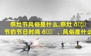 祭灶节风俗是什么,祭灶 🦁 节的节日时间 🌴 、风俗是什么